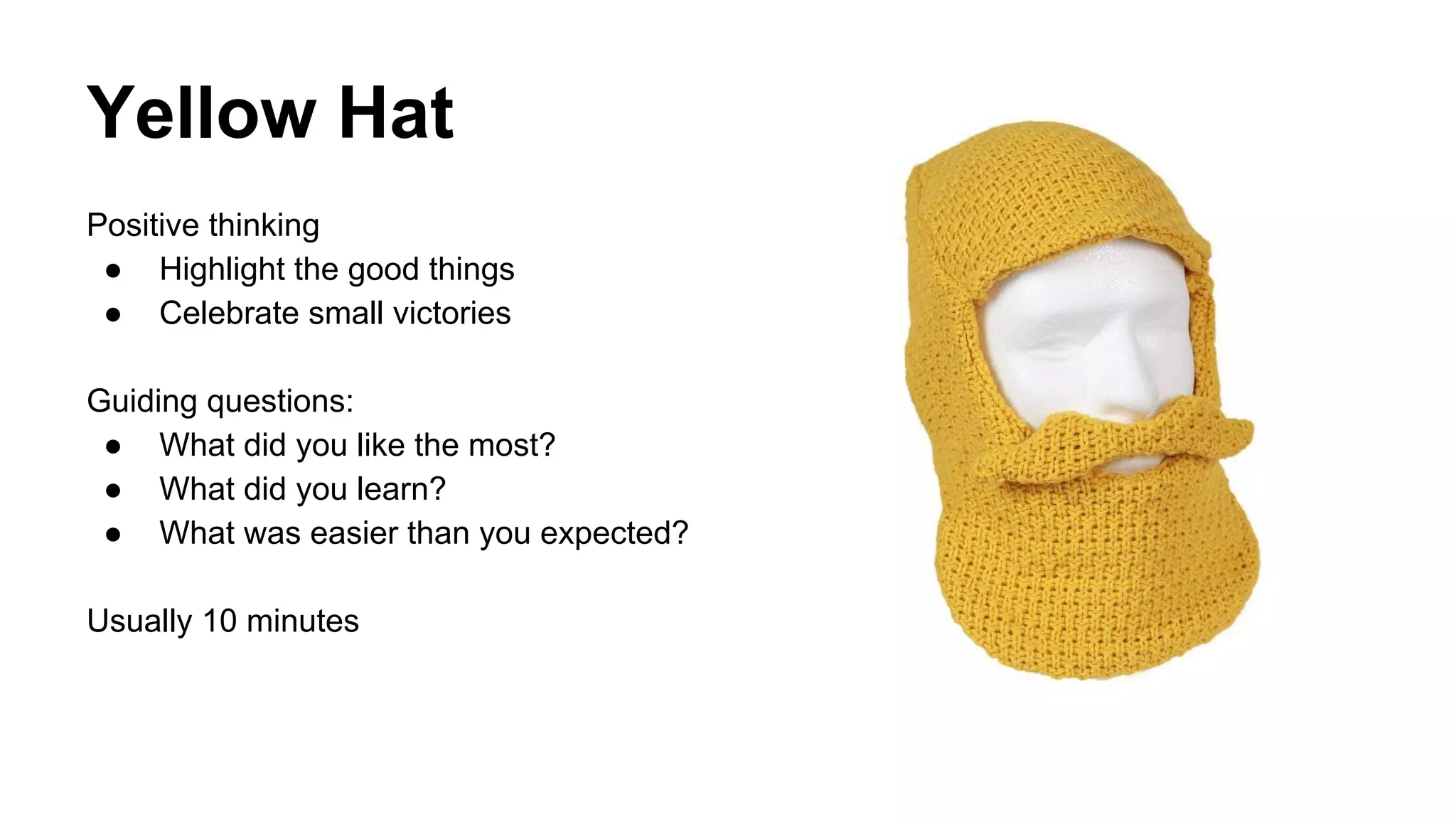 Yellow Hat 
Positive thinking 
● Highlight the good things 
● Celebrate small victories 
Guiding questions: 
● What did you like the most? 
● What did you learn? 
● What was easier than you expected? 
Usually 10 minutes 
 