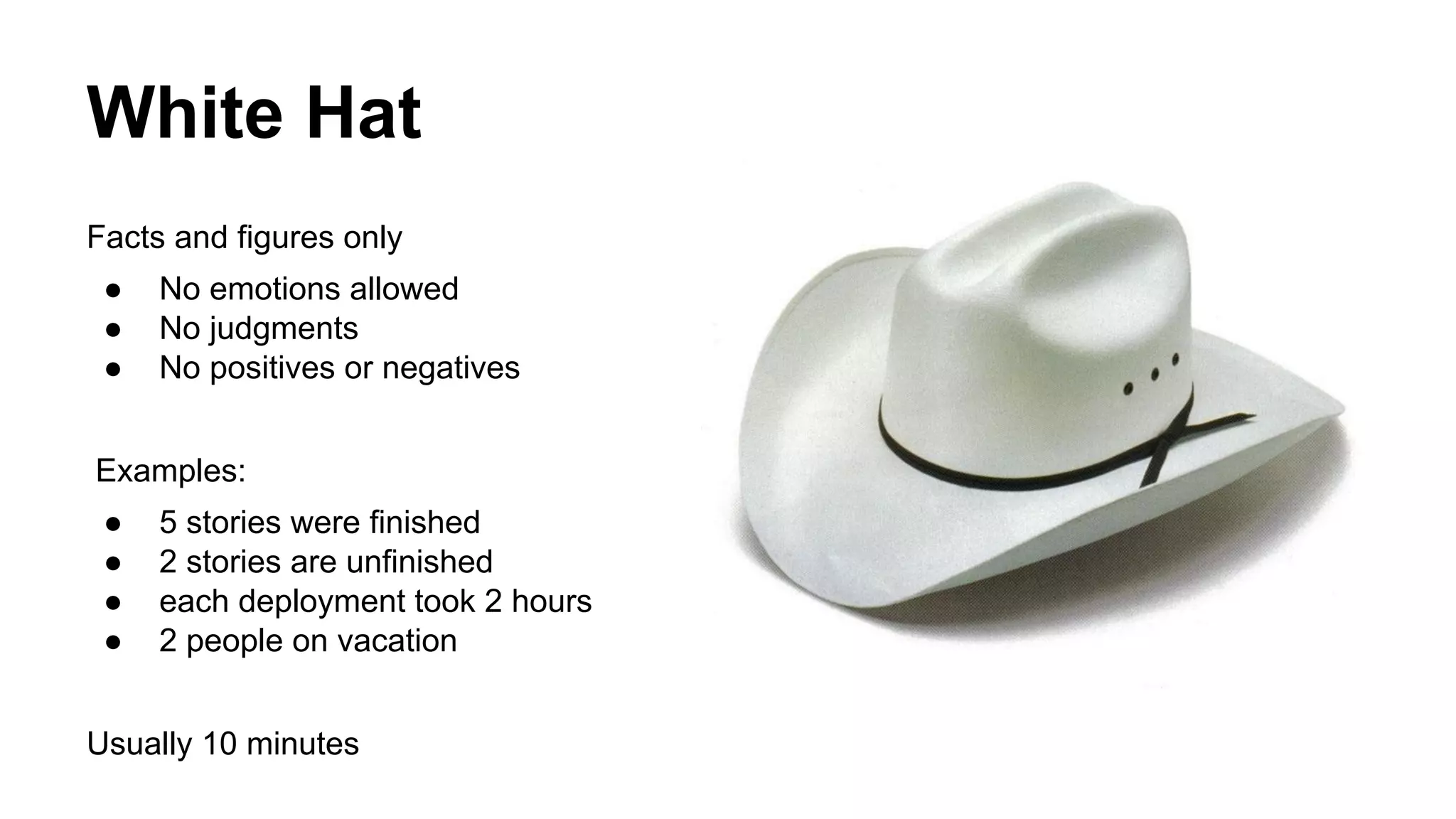 White Hat 
Facts and figures only 
● No emotions allowed 
● No judgments 
● No positives or negatives 
Examples: 
● 5 stories were finished 
● 2 stories are unfinished 
● each deployment took 2 hours 
● 2 people on vacation 
Usually 10 minutes 
 