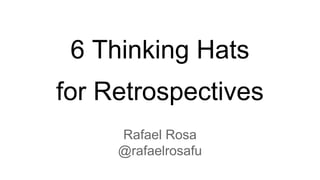 6 Thinking Hats 
for Retrospectives 
Rafael Rosa 
@rafaelrosafu 
 