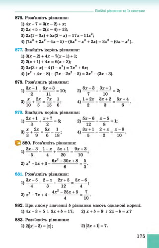 Лінійні рівняння та їх системи
876. Розв’яжіть рівняння:
1) 4х + 7 = 3(л: - 2) + х;
2 ) 2х + 5 = 2(х - 4) +13;
3) 2х(1 - Зл:) + 5х(3 - х) = П х - 11л:2;
4) (7л:3 + 2х2 - 4 х - 5 ) - (6л:3 - ж2 + 2х) = Зх2 - (6х - х3).
877. Знайдіть корінь рівняння:
1) 3(ж - 2) + 4х = 7(х - 1) + 1;
2) 2(х + 1) + 4х = 6(х + 3);
3) Зх(2 + х) - 4 (1 - х2) = 7х2 + 6х;
4) (х2 + 4х - 8) - (7л: - 2х2 - 5) = Зл:2 - (Зл: + 3).
878. Розв’яжіть рівняння:
Зл;
1)
3)
■
1 6л: + З
----1
----------
11
7х
Ю;
х 2х
1 0 + Т 15
1
6 і
2)
4)
8л: - З
7
1 + 2х
2
Зл: +1
10
Зл: + 2
= 2;
5л: + 4
З 6
879. Знайдіть корінь рівняння:
_ 2л: +1 х + 7 _
1)--------+ --------= 5;
З 2
х 2х 5х 1
3) —+ — = ---------- ;
3 9 6 18
4)
12 8
Зл: +1 2 + х
10
880. Розв’яжіть рівняння:
_ 2 л :- 3 1 - л : 5л: + 1 9л: + З
1 ) ---------- — +
20 10
2) л:2 - 5л: + З
6хг 30л: + 8 5
6 _ 3
881. Розв’яжіть рівняння:
Зл:- 5 2 - х 2х + 5
І) — :---------— +
5л: - 6
2) л:2 - 7л: + 4 -
З 12 4
4л;2 - 28л: + 9 _ 7_
4 ~ 10
882. При якому значенні Ь рівняння мають однакові корені:
1) 4л:- 3 = 5 і Зл: + Ь = 17; 2)л: + 6 = 9 і 2 х -Ь = х ?
883. Розв’яжіть рівняння:
1) 2(|*|-3) = |*|; 2) 1
2* + 1
|= 7.
175
 