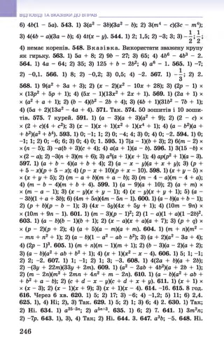 ВІДПОВІДІ ТА ВКАЗІВКИ ДО ВПРАВ
6) 46(1 - 5а). 543. 1) 3(а2 - 36)(3а2 - 6); 2) 3(лі4 - с)(3с - лі4);
3) 4(46 - а)(3а - 6); 4) 4*(х - у). 544. 1) 2; 1,5; 2) -3; 3; 3)
2 2
4) немає коренів. 548. В к а зів к а . Використати зважену крупу
як гирьку. 563. 1) 5а + 8; 2) 96 - 27; 3) 65; 4) 4&6 - 463 - 2.
564. 1) 4а - 64; 2) 35; 3) 125 + 6 - 2&
2; 4) а6 - 1. 565. 1) -7;
2) -ОД. 566. 1) 8; 2) -0,2; 3) 0,5; 4) -2. 567. 1) 2) 2.
З
568. 1) 9(а2 + За + 3); 2) (х - 2)(х2 - ІОх + 28); 3) (2р - 1) х
х (13р2 + 5р + 1); 4) (5х - 1)(13х2 + 2х + 1). 569. 1) (2а +1) х
х (а2 + а + 1); 2) (6 - 4)ф2 - 2 6 + 4); 3) (46 + 1)(31Ь2 - 76 + 1);
4) (5а + 2)(13а2 - 4а + 4). 571. Так. 574. 50 зошитів і 10 зоши­
тів. 575. 7 курей. 591. 1) (а - 3)(а + 3)(а2 + 9); 2) (2 - с) х
х (2 + с)(4 + с2); 3) (х - 1)(х + 1)(х2 + 1)(х4 + 1); 4) (а - &
2)(а +
+ 62)(а2 + б4). 593. 1) 0; -1; 1; 2) 0; -4; 4; 3) 0; 4) 0; -2. 594. 1) 0;
-1; 1; 2) 0; -6 ; 6; 3) 0; 4) 0; 1. 595. 1) 7(а - 1)(6 + 3); 2) 6(лі - 2) х
х (л 5); 3) -а(& + 3)(с + 4); 4) а(а + 1)(а - 6). 596. 1) 3(15 -6) х
х (2 - а); 2) -3(п + 3)(тп + 6); 3) а3(а + 1)(х + 1); 4) ар(р2 + 1)(а - 3).
597. 1) (а + 6 - 4)(а + 6 + 4); 2) (а - х - у)(а + х + р); 3) (р +
+ 5 - х)(р + 5 - х); 4) (р - х + 10)(р + х - 10). 598. 1) (х + у - 5) х
х (х + у + 5); 2) (лі - а + Ь)фг + а - 6); 3) (лі - 4 - а)(т - 4 + а);
4) (тп - 6 - 4)(тп + 6 + 4). 599. 1) (а - 9)(а + 10); 2) (а + лі) х
х (лі - а - 1); 3) (х - у)(х + у - 1); 4) (х - у)(х + у + 1); 5) (а -
- 36)(1 + а + 36); 6) (4лі + 5л)(4тп - 5 т
і - 1). 600.1) (а - &)(а + 6 -1 );
2) (р + &)(р - 6 - 1); 3) (4х - 5у)(4х + 5у + 1); 4) (Ютп - 9л) х
х (Ю
тп + 9л - 1). 601. 1) (т
п - 3)(р - І)2; 2) (1 - а)(1 + а)(1 -2&)2.
603. 1) (а - &
)(& - 1)(& + 1); 2) (х - а)(х + а)(а + 7); 3) (р + д) х
х (р - 2)(р + 2); 4) (а + 5)(а - тп)(а + лі). 604. 1) (т
п + л)(лі2 -
- тпп + л2 + 1); 2) (а - &)(1 - а2 - аб - б2); 3) (а + 2)(а2 - За + 4);
4) (2р - І)3. 605. 1) (лі + п)(тп - 1)(тп + 1); 2) (6- 3)(а - 2)(а + 2);
3) (а - &)(а2 + а& + б2 + 1); 4) (х + 1)(х2 - х - 4). 606. 1) 5; 1; -1;
2) 2; -2. 607. 1) 1; -1; 2) 1; 3; -3. 608. 1) 4(2а + &)(а + 26);
2) -(3у + 22лі)(33р + 2лі). 609. 1) (а2 - 2а& + 4&2)(а + 26 + 1);
2) (лі - 2л)(лі2 + 2ліл + 4л2 + лі - 2л). 610. 1) (а - &)(а2 + а& +
+ б2 + а - 6); 2) (с + гі - х - р)(с + 6 + х + у). 611. 1) (х + 1) х
х (х - 3); 2) (х - 1)(х + 9); 3) (х + 1)(х - 4). 614. -16. 615. 8 год.
616. Через 6 хв. 620. 1) 5; 2) 17; 3) -6 ; 4) -1,2; 5) 11; 6) 2,4.
625. 1), 4) Ні; 2), 3) Так. 629. 1) 5; 2) 1; 3) 6; 4) 2. 630. 1) Так;
2) Ні. 634. 1) а25~3п; 2) а5п+3. 635. 1) 6; 2) 7. 641. 1) Злі2л;
2) -7р. 643. 1), 3), 4) Так; 2) Ні. 644. 3. 647. а3&
; -5. 648. Ні.
246
 