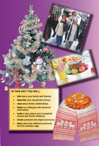 IN THIS UNIT YOU WILL
talk about your family and friends;
describe your household chores;
read about family relationships;
listen to a dialogue with personal
information;
write a story about your household
chores and family traditions;
revise personal and object pronouns;
learn about the reflexive pronouns
and the question tags.
 