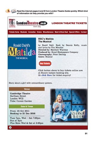 Read the Internet pages A and B from London Theatre Guide quickly. Which kind
of information do they provide you with?
a
; LondnnTheatniCEfr LONDON THEATRE TICKETS
_____ E Stow 199Ü
91
 