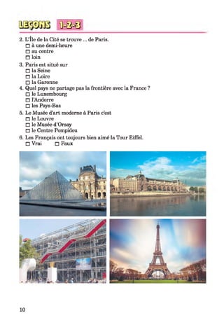 2. L’île de la Cité se trouve ... de Paris.
□ à une demi-heure
□ au centre
□ loin
3. Paris est situé sur
□ la Seine
□ la Loire
□ la Garonne
4. Quel pays ne partage pas la frontière avec la France ?
□ le Luxembourg
□ l’Andorre
□ les Pays-Bas
5. Le Musée d’art moderne à Paris c’est
□ le Louvre
□ le Musée d’Orsay
□ le Centre Pompidou
6. Les Français ont toujours bien aimé la Tour Eiffel.
□ Vrai □ Faux
*0 = 0 = 8
10
-
 