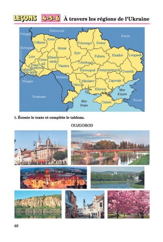 3
V
A travers les régions de l’Ukraine
iVclhyme 'iTcberrijgivX Soumy
.Jitomii
Kharkiv J LôuganîkPoltava
emo
lvano?sj
ïankivs!
Vinnitsa
Kirovograd ifiieprcpt: Donetsk
ZaporojieNikülaiev
Kherson Mer
d'Aznv
Crimée
Russie
1. Écoute le texte et complète le tableau.
OUJGOROD
48
 