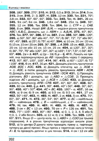 Відповіді і вказівки
3 0 8 .180°. 309. 270°. 310. Ні. 312. 0,5 а. 313. 24 см. 314. 5 см.
315. З см . 316. 2 : 3. 327. Ні. 329. 12 см. 330. Так. 3 3 1 .70°;
3,8 см. 3 3 2 . 60°, 60°, 60°. 333. Так. 340. Так. Ні. 341. 26 см.
345. 9л; см2; 6 л см. 346. 1 ,8 л см2. 348. 2 5 л га. 349. 55°.
355. 12 см. 356. Так. 359. Так. 364. Бо Д СТР = А САВ.
366. 8 см. 369. Нехай ВМ і ДЛ/, — медіани рівних трикутників
АВС  Д Д Д . Доведіть, що А АВМ = А ДДЛ/,. 375. 40°, 80°.
376. Так. 377. 90°. 386. 67 см. 387. 2 см. 388. 50°. 389. 120°.
390. а) 50°, 50°, 80° або 40°, 70°, 70°; б) 36°, 72°, 72° або 90°,
45°, 45°. 393. а) 25°; б) 75°; в) 40°. 394. а) 10 см, 20 см і 20 см;
б) 15 см, 15 см і 20 см. 395. 30°. 398. 4 А. 3 9 9 .15 см. 402. 20см,
20 см, 10 см або 15 см, 15 см, 25 см. 404. а) 120°, 30°, 30°;
б) 30°, 75°, 75° або 120°, 30°, 30°; в) 165°; 7,5°; 7,5°; г) 50°, 65°,
65°. 406. 2 а + Ь. 407. а) 2р - 2Ь б) р - 4 1 1 . Лежать на пря­
мій, яка перпендикулярна до АВ і проходить через її середину.
412. 80°, 80°, 100°. 100°. 414. 96°. 415. а) 60° і 120°; б) 72°
і 108°. 416. 6 см. 417. ЗО дм. 4 2 1 . Доведіть рівність трикутників
АОВ, ВОС і АОС. 429. а) Доведіть спочатку, що А АОВ =
= А АОС, а потім доведіть рівність трикутників АВМ і АСМ.
б) Доведіть рівність трикутників ОВМ і ОСМ. 4 3 1 . 1) Проведіть
діагональ ВО і доведіть, що А А В О = А СОВ. 2) Проведіть
відрізок АС і доведіть, що а АСВ = а САО. 433. а) Доведіть
рівність трикутників АРВ і СРВ. 437. 40°, 60°, 80°. 438. 60°.
439. 60 см. 440. |-р . 4 4 1 .90°. 4 4 6 . 40° і 50°. 448. 30°, 60°,
90°. 450. 40° і 50й. 454. АС = ВС. 455. 1 8 0 °- а . 4 5 7 . 16 см.
459. а) 9 см; б) 9 см. 4 6 0 . а) 9,5 см; б) 9,5 см. 461. 27 см.
462. 50° і 40°. 463. Ні. 465. Ні. 467. 2 т. 468. 5 см. 470. 70°,
80°, 30°. 471. Ні. 472. 36°, 54°, 90°. 477. а) АС — найбільша,
ВС — найменша. 478. ^ В — найбільший, /- С — найменший.
479. Ні; так. 480. Ні. 481. Ні. 483. Ні. 485. Ні. 487. Ні.
488. З см < ВС < 13 см. 490. 70 см < Р < 126 см. 4 9 1 . Так.
492. 75° і 105°. 493. 80° і 80°. 498. в) 0, 1, 2, 3, 4, 5 або 6;
г) 0, 1, 2 або безліч. 505. а) 12 м; б) 2 м. 506. Так. 509. 120°,
60°. 5 1 1 . Якщо О — центр кола, то А АВ О = А С йО {за трьома
сторонами). А в рівних трикутниках відповідні висоти рівні.
512. а) із центра О даного кола проведіть пряму с, перпенди­
кулярну до даної прямої. Якщо пряма с перетинає коло в точках
А і В, то проведіть дотичні в цих точках. 514. 4 см і 12 см або
202
 