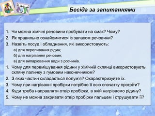 Бесіда за запитаннями 
1. Чи можна хімічні речовини пробувати на смак? Чому? 
2. Як правильно ознайомитися із запахом речо...