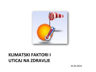 KLIMATSKI FAKTORI I
UTICAJ NA ZDRAVLJE
25.03.2014.
 