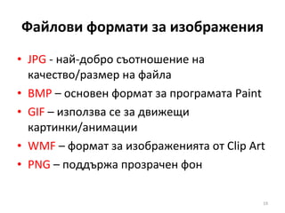 Файлови формати за изображения JPG  -  най-добро съотношение на качество/размер на файла BMP   – основен формат за програмата  Paint GIF  –  използва се за движещи картинки/анимации WMF   – формат за изображенията от  Clip Art PNG  –  поддържа прозрачен фон 