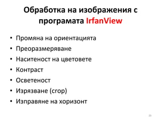 Обработка на изображения с програмата  IrfanView Промяна на ориентацията  Преоразмеряване Наситеност на цветовете Контраст Осветеност Изрязване ( crop ) Изправяне на хоризонт 