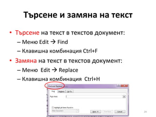 Търсене и замяна на текст Търсене  на текст в текстов документ: Меню  Edit    Find   Клавишна комбинация  Ctrl+F  Замяна  на текст в текстов документ: Меню  Edit    Replace Клавишна комбинация  Ctrl+H 