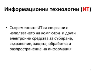 Информационни технологии ( ИТ ) Съвременните ИТ са свързани с използването на компютри  и други електронни средства за събиране, съхранение, защита, обработка и разпространение на информация 