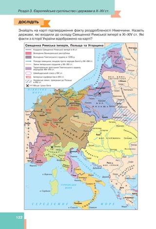 Розділ 3. Європейське суспільство і держави в X–XV ст.
122
С И
Ц
И
Л
І
Й
С
Ь
К
Е
К
О
Р
.
ДОСЛІДІТЬ
Знайдіть на карті підтвердження факту роздробленості Німеччини. Назвіть
держави, які входили до складу Священної Римської імперії в ХІ–ХІV ст. Які
факти з історії України відображено на карті?
ДОСЛІДІТЬ
 