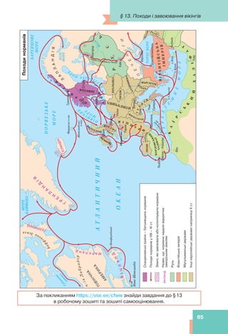 § 13. Походи і завоювання вікінгів
85
Землі,
які
завоювали
або
колонізували
нормани
Русь
Р
У
С
Ь
В
І
З
А
Н
Т
І
Й
С
Ь
К
А
І
М
П
Е
Р
І
Я
Н
І
М
Е
Ч
Ч
И
Н
А
Г
Е
Л
Л
У
Л
А
Н
Д
За покликанням https://vse.ee/cfww знайди завдання до §13
в робочому зошиті та зошиті самооцінювання.
 