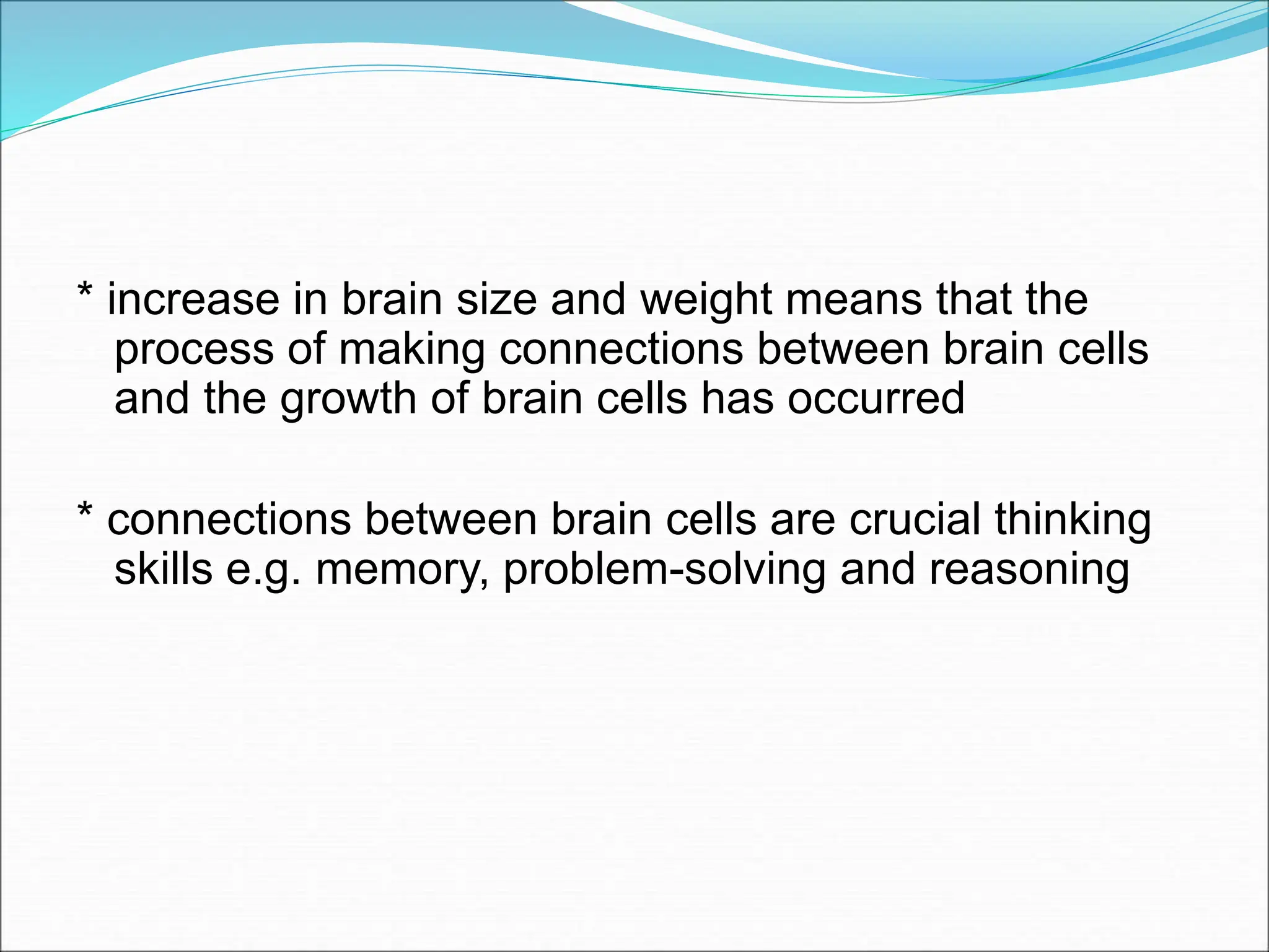 * increase in brain size and weight means that the
process of making connections between brain cells
and the growth of brain cells has occurred
* connections between brain cells are crucial thinking
skills e.g. memory, problem-solving and reasoning
 