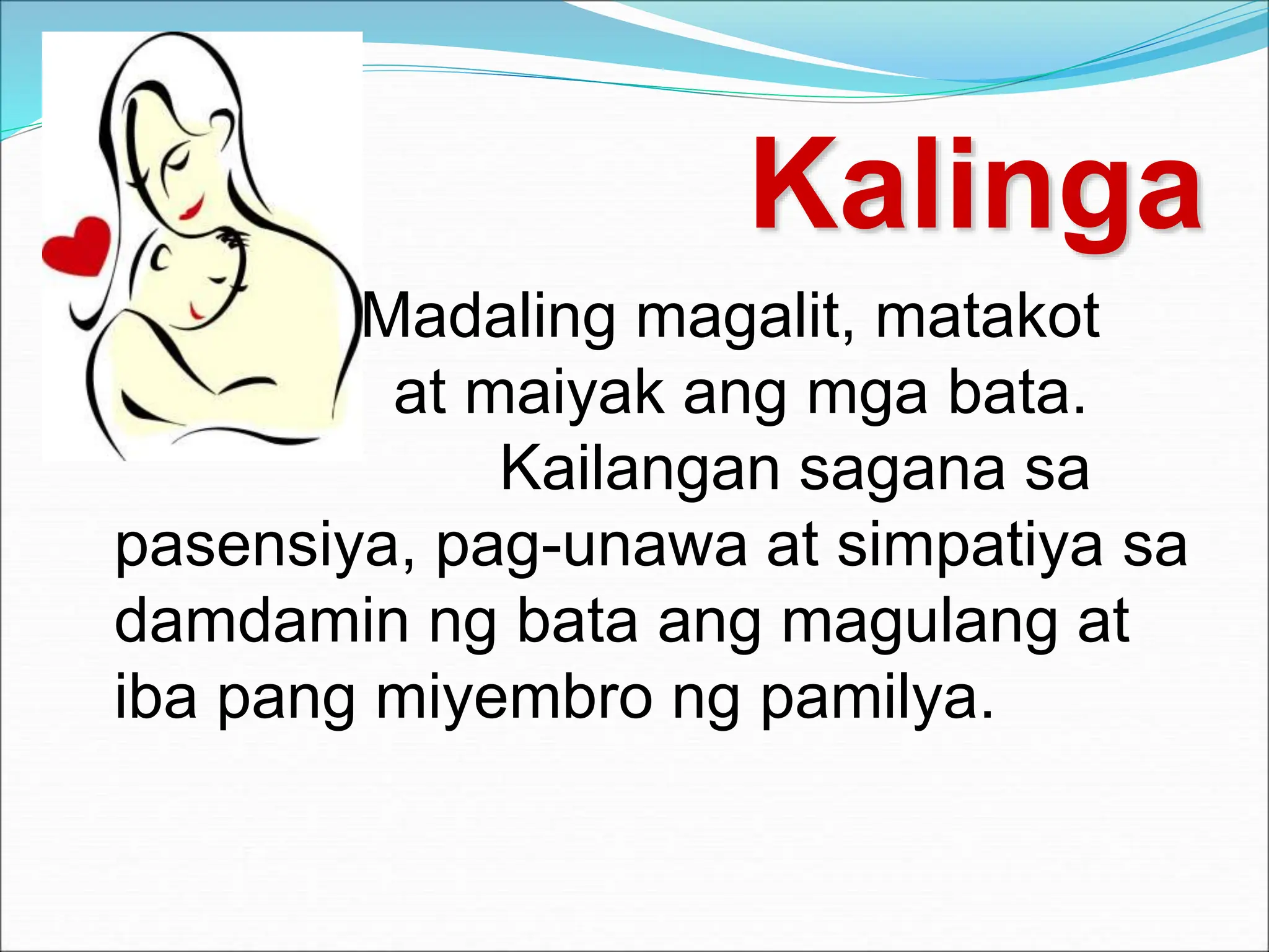 Kalinga
Madaling magalit, matakot
at maiyak ang mga bata.
Kailangan sagana sa
pasensiya, pag-unawa at simpatiya sa
damdamin ng bata ang magulang at
iba pang miyembro ng pamilya.
 