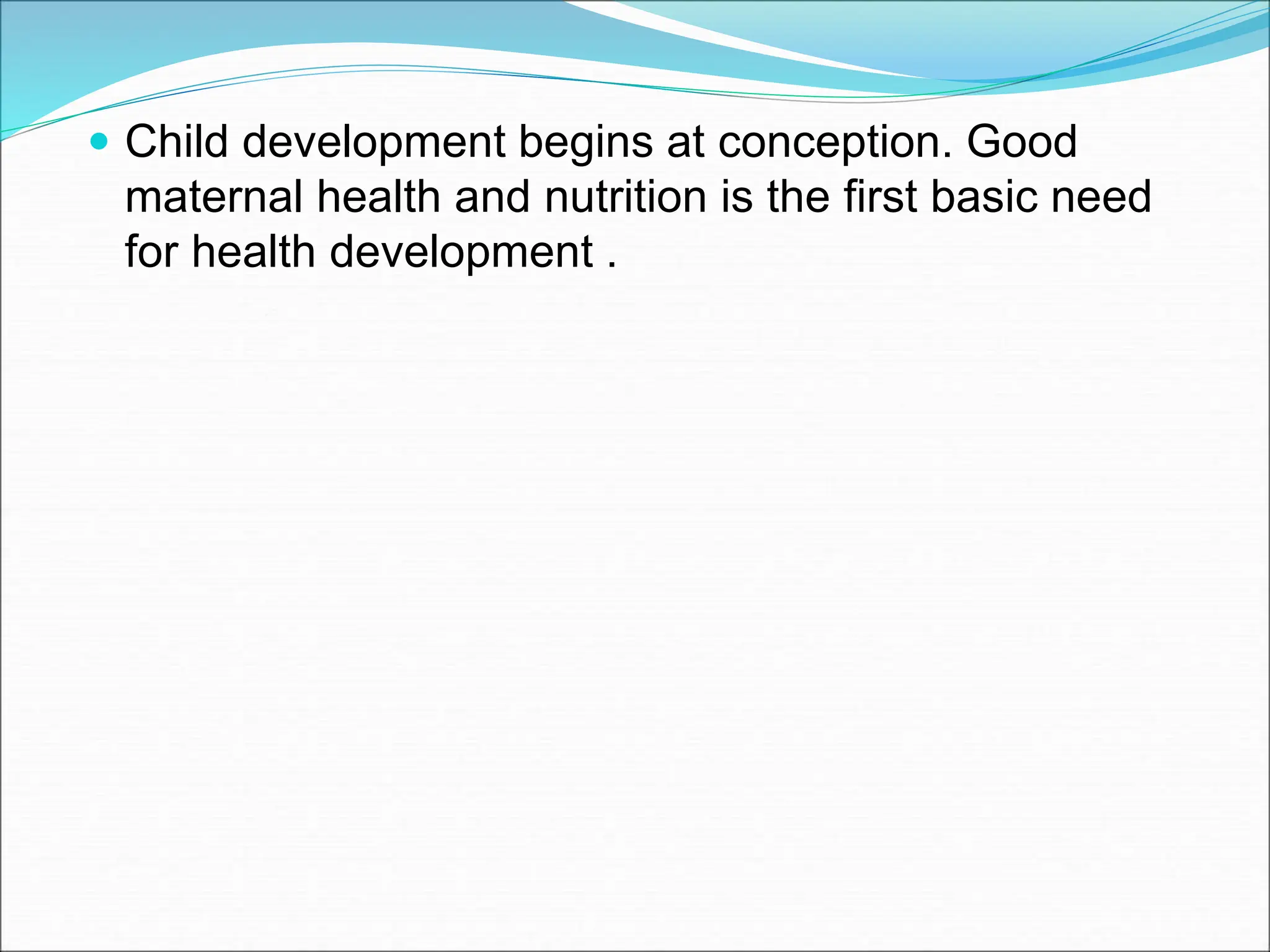  Child development begins at conception. Good
maternal health and nutrition is the first basic need
for health development .
 