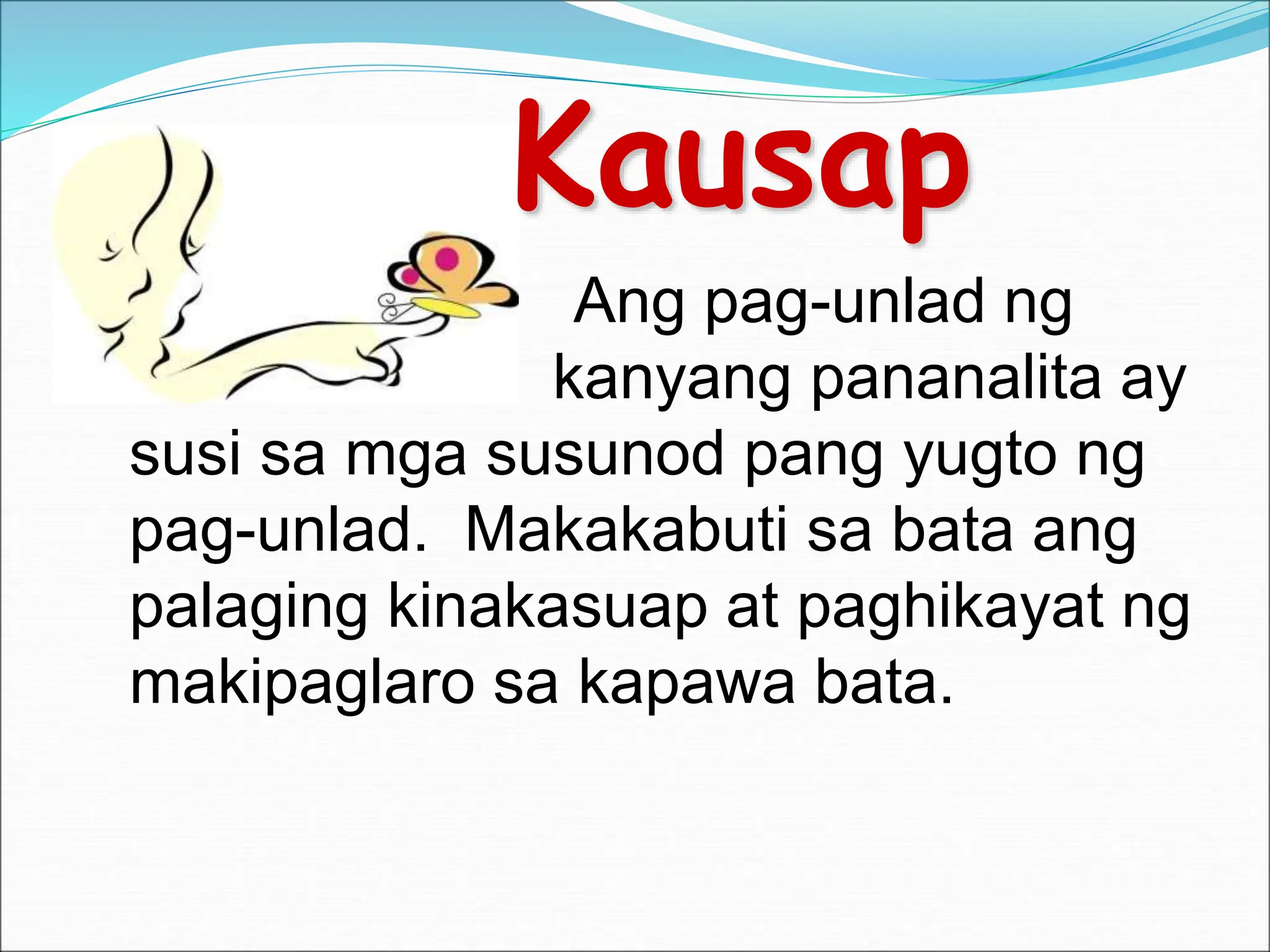 Kausap
Ang pag-unlad ng
kanyang pananalita ay
susi sa mga susunod pang yugto ng
pag-unlad. Makakabuti sa bata ang
palaging kinakasuap at paghikayat ng
makipaglaro sa kapawa bata.
 