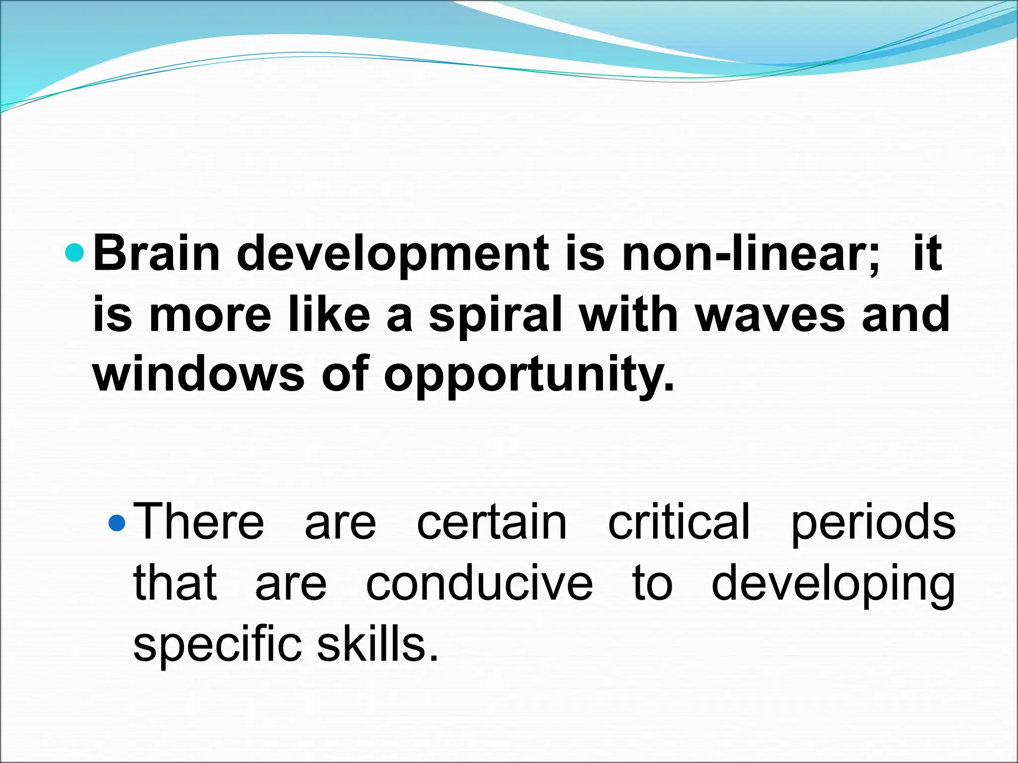 Brain development is non-linear; it
is more like a spiral with waves and
windows of opportunity.
There are certain critical periods
that are conducive to developing
specific skills.
 