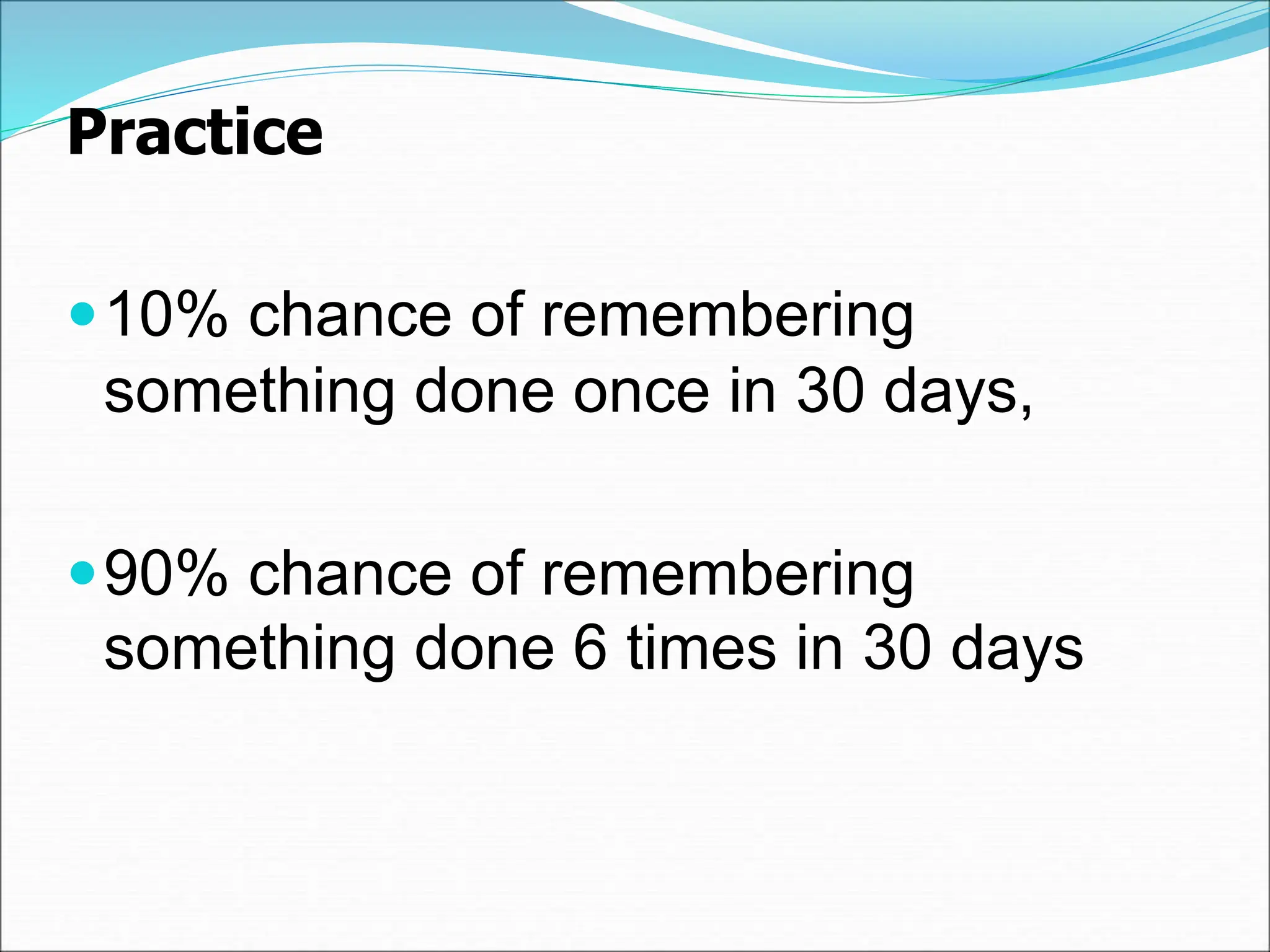 Practice
10% chance of remembering
something done once in 30 days,
90% chance of remembering
something done 6 times in 30 days
 