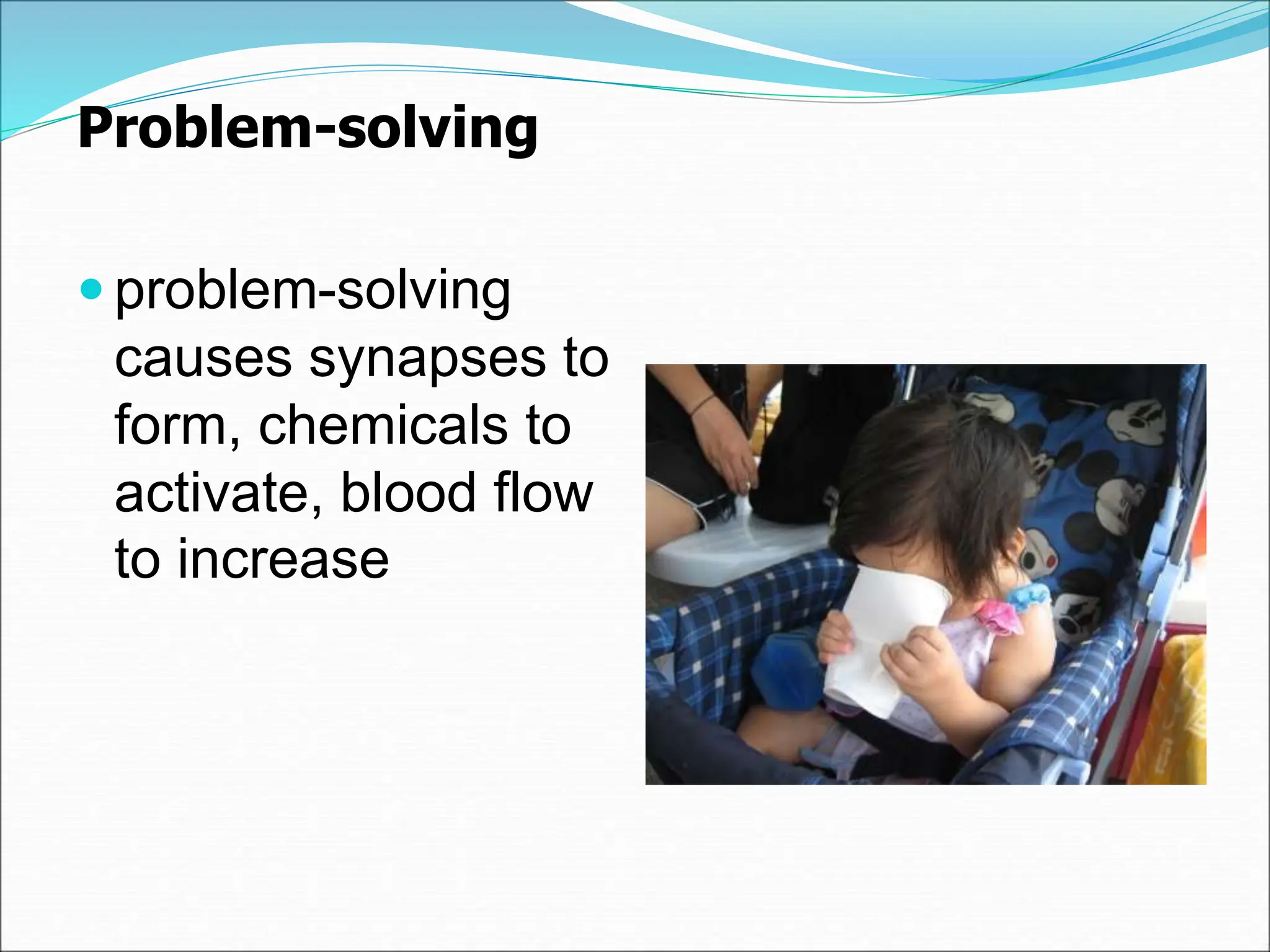 Problem-solving
 problem-solving
causes synapses to
form, chemicals to
activate, blood flow
to increase
 
