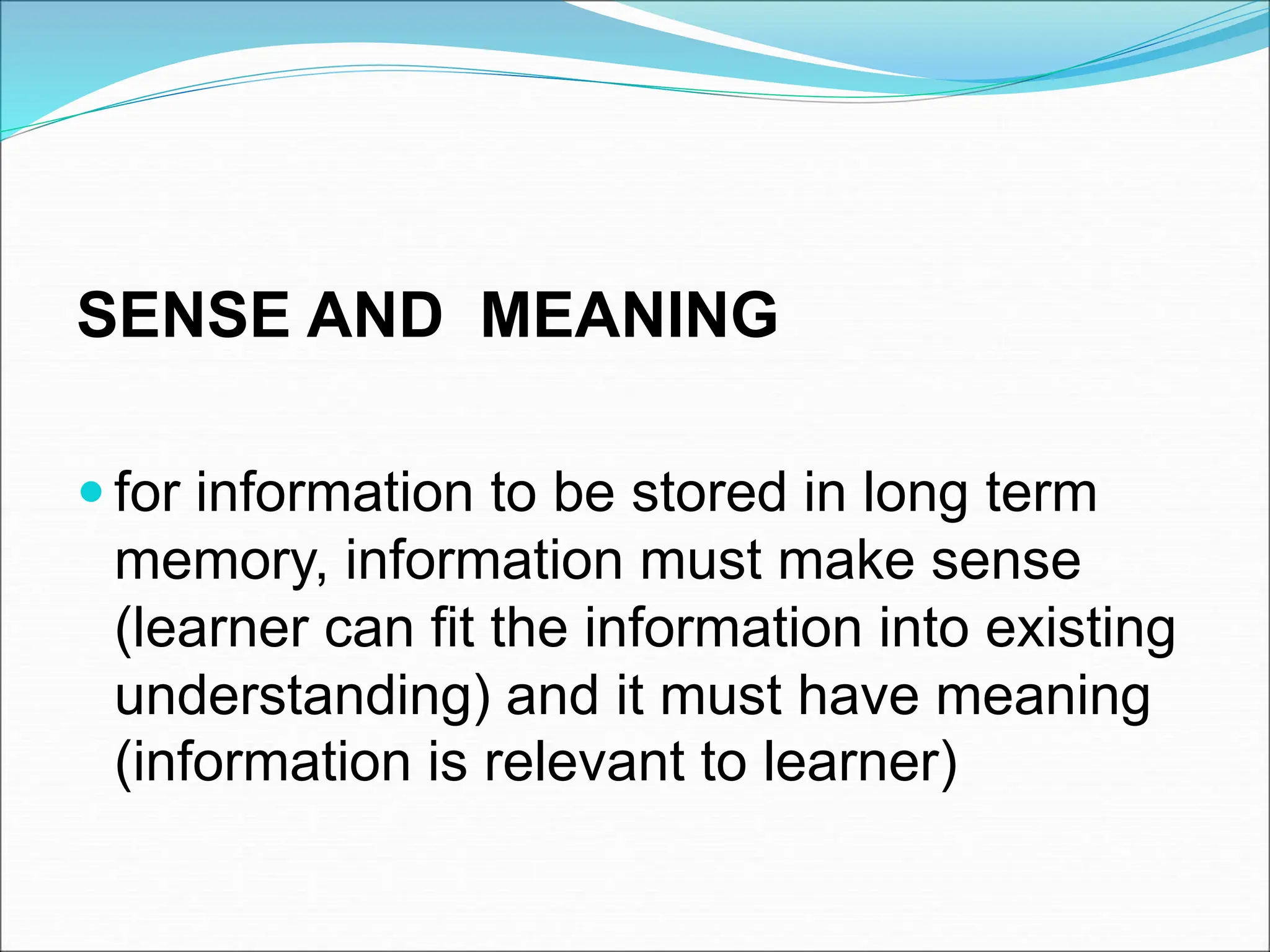SENSE AND MEANING
 for information to be stored in long term
memory, information must make sense
(learner can fit the information into existing
understanding) and it must have meaning
(information is relevant to learner)
 