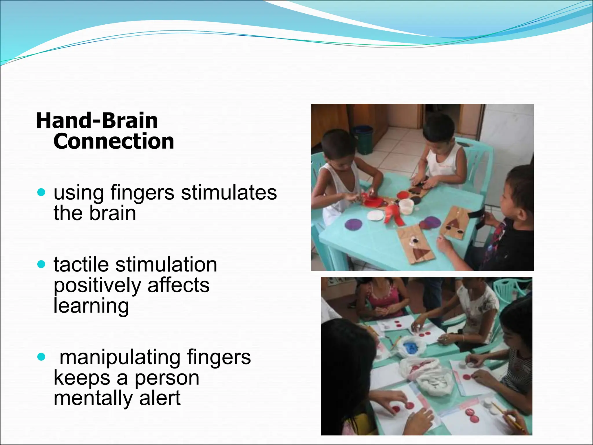 Hand-Brain
Connection
 using fingers stimulates
the brain
 tactile stimulation
positively affects
learning
 manipulating fingers
keeps a person
mentally alert
 
