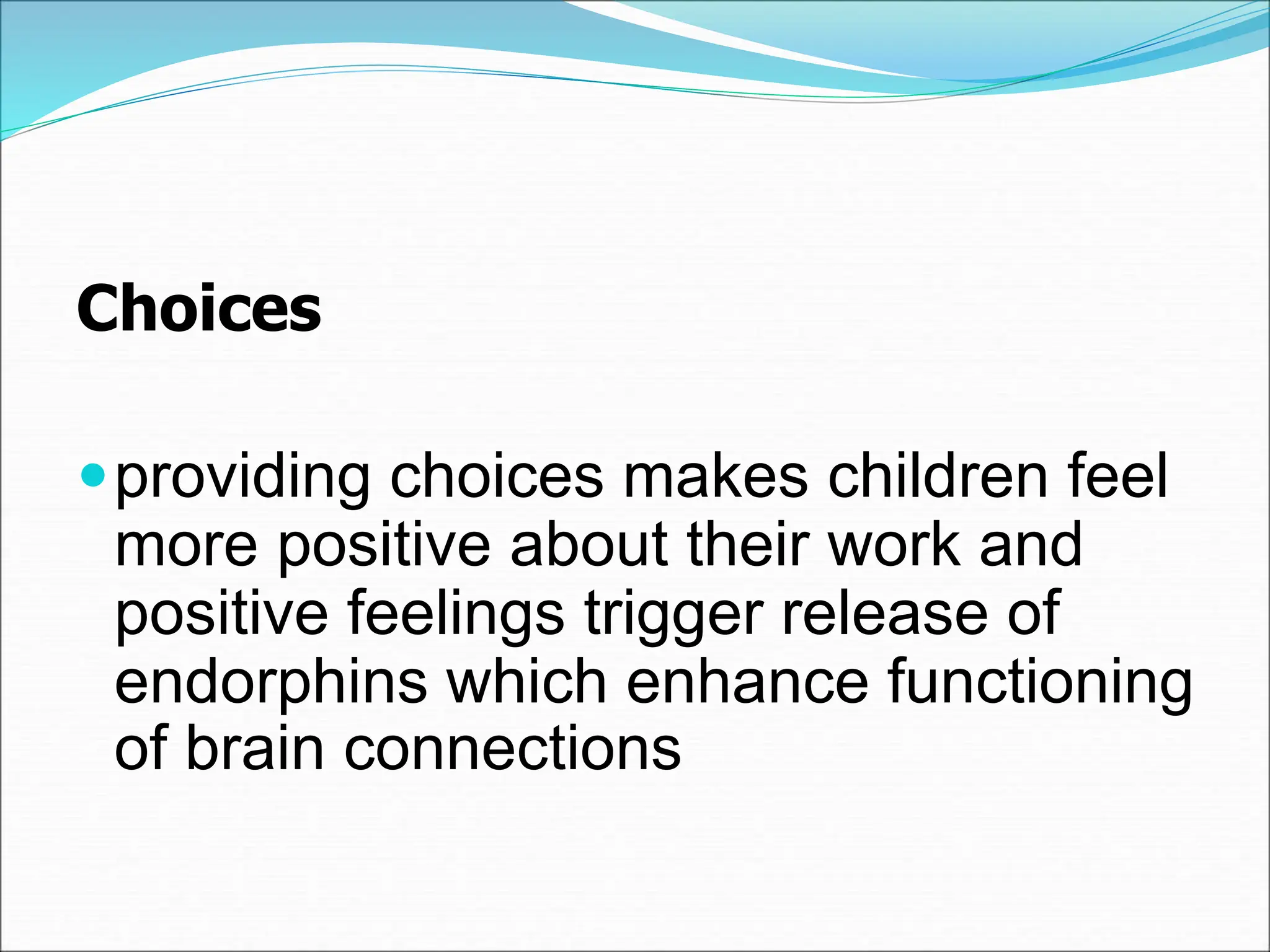 Choices
providing choices makes children feel
more positive about their work and
positive feelings trigger release of
endorphins which enhance functioning
of brain connections
 