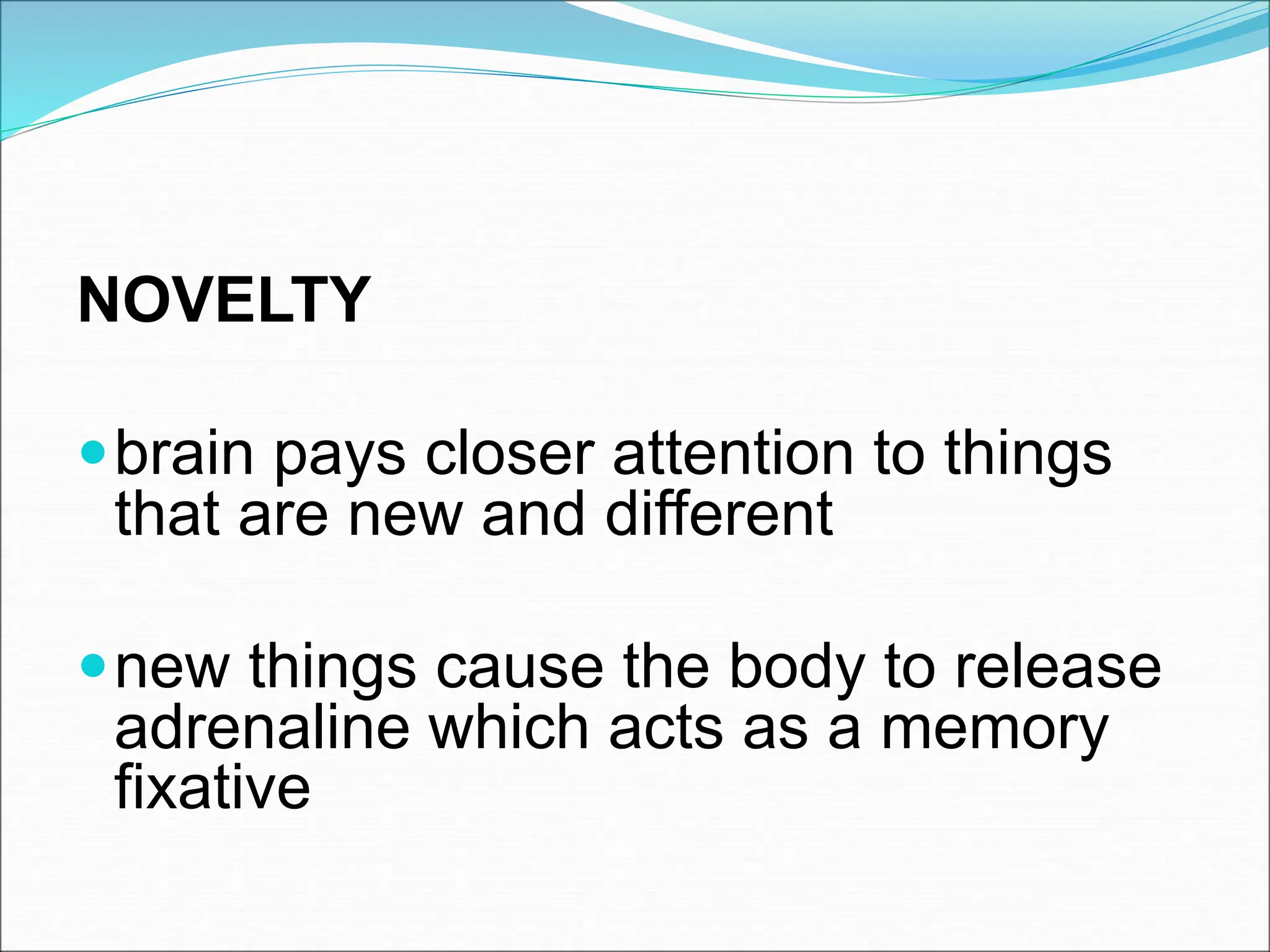 NOVELTY
brain pays closer attention to things
that are new and different
new things cause the body to release
adrenaline which acts as a memory
fixative
 