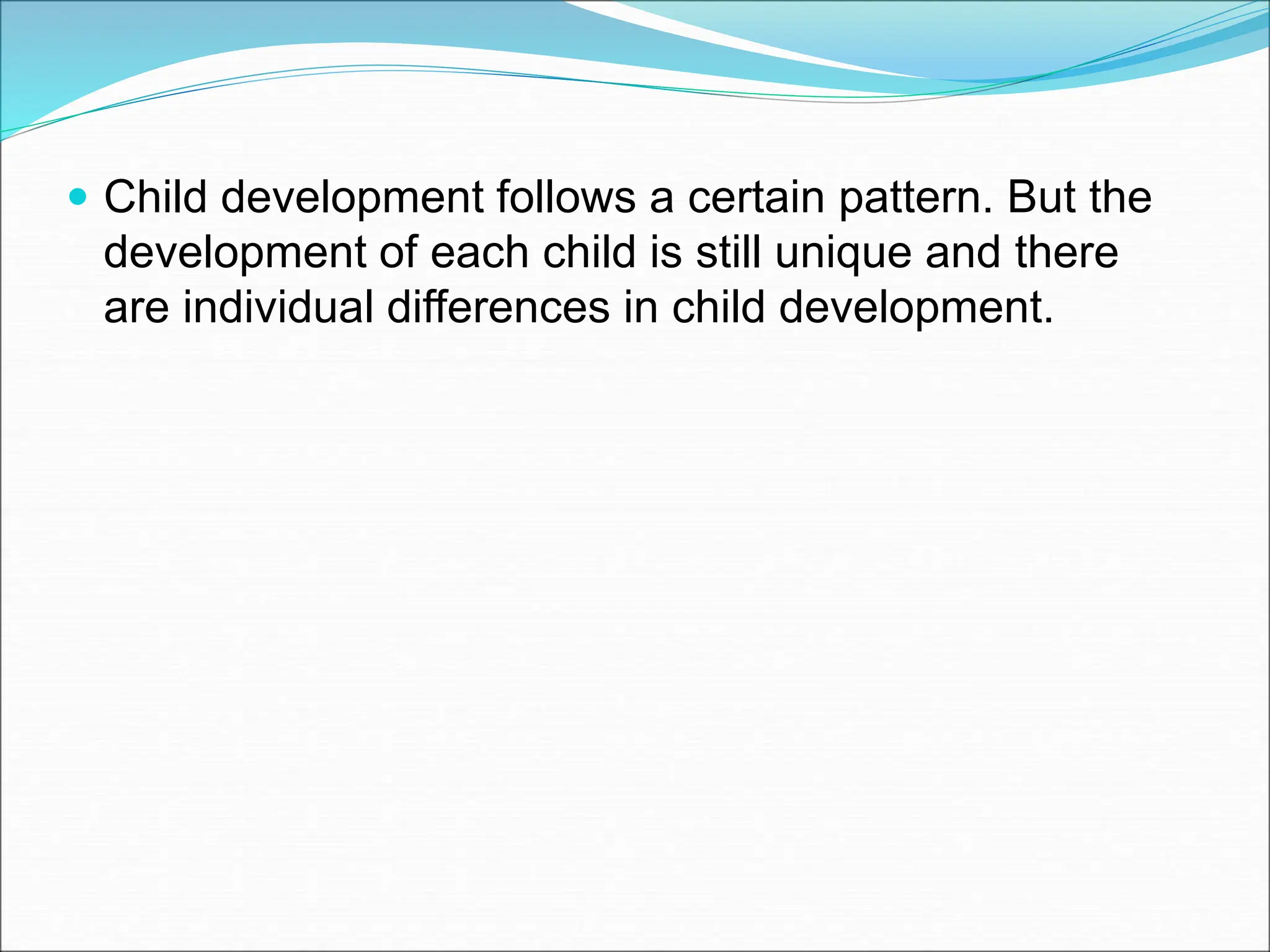  Child development follows a certain pattern. But the
development of each child is still unique and there
are individual differences in child development.
 