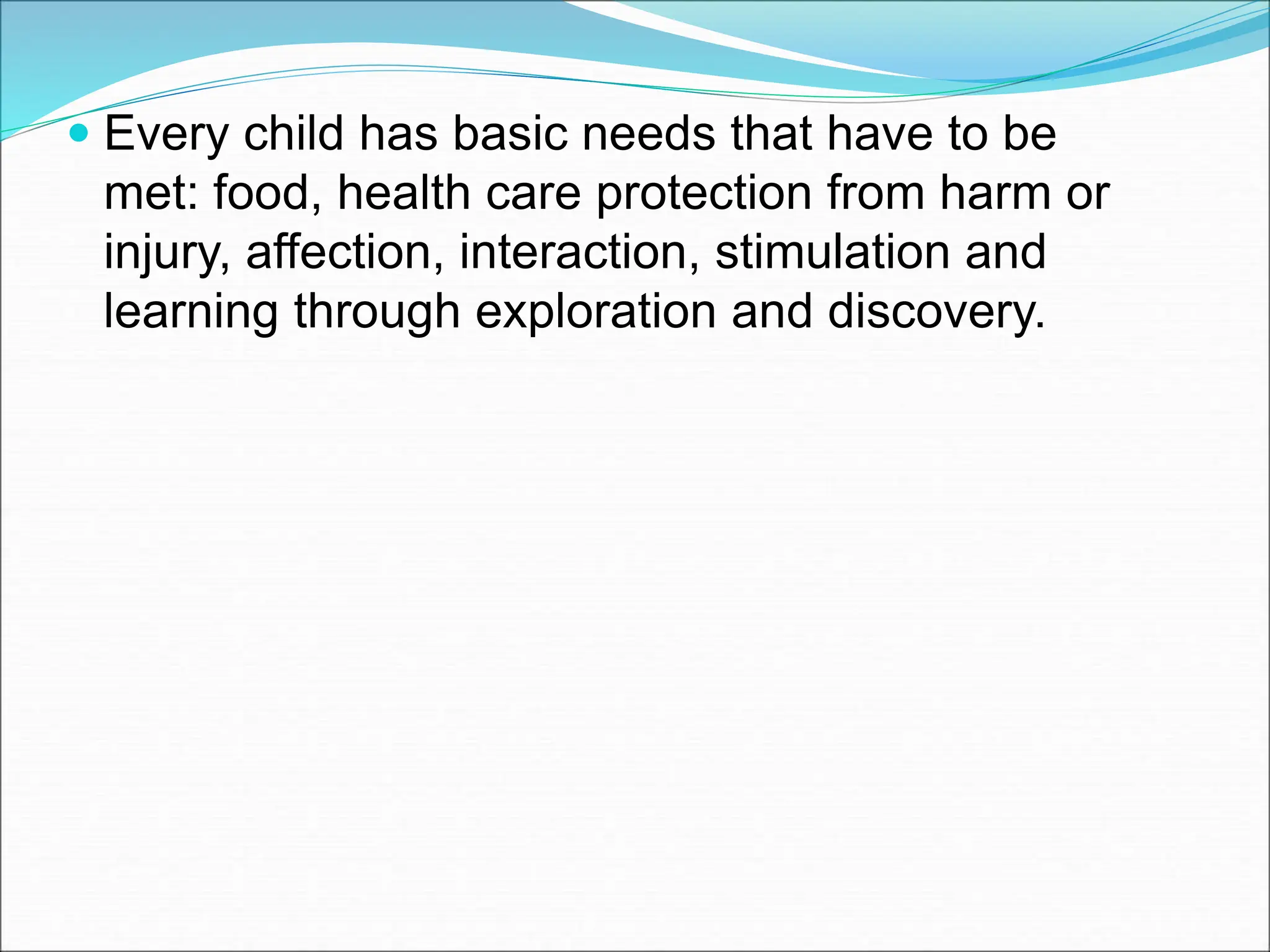  Every child has basic needs that have to be
met: food, health care protection from harm or
injury, affection, interaction, stimulation and
learning through exploration and discovery.
 