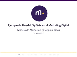 BCN MAD VLC SCL BOG MDE LIM MEX MIA SFO
Ejemplo de Uso del Big Data en el Marketing Digital
Modelo de Atribución Basado en Datos
Octubre 2017
 