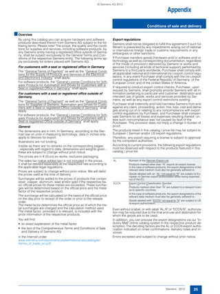 Appendix
Conditions of sale and delivery
25Siemens · 2012
■Overview
By using this catalog you can acquire hardware and software
products described therein from Siemens AG subject to the fol-
lowing terms. Please note! The scope, the quality and the condi-
tions for supplies and services, including software products, by
any Siemens entity having a registered office outside of Germa-
ny, shall be subject exclusively to the General Terms and Con-
ditions of the respective Siemens entity. The following terms ap-
ply exclusively for orders placed with Siemens AG.
For customers with a seat or registered office in Germany
The “General Terms of Payment” as well as the “General Condi-
tions for the Supply of Products and Services of the Electrical
and Electronics Industry” shall apply.
For software products, the “General License Conditions for Soft-
ware Products for Automation and Drives for Customers with a
Seat or registered Office in Germany” shall apply.
For customers with a seat or registered office outside of
Germany
The “General Terms of Payment” as well as the “General Condi-
tions for Supplies of Siemens, Automation and Drives for Custo-
mers with a Seat or registered Office outside of Germany” shall
apply.
For software products, the “General License Conditions for Soft-
ware Products for Automation and Drives for Customers with a
Seat or registered Office outside of Germany” shall apply.
General
The dimensions are in mm. In Germany, according to the Ger-
man law on units in measuring technology, data in inches only
apply to devices for export.
Illustrations are not binding.
Insofar as there are no remarks on the corresponding pages,
- especially with regard to data, dimensions and weights given -
these are subject to change without prior notice.
The prices are in € (Euro) ex works, exclusive packaging.
The sales tax (value added tax) is not included in the prices.
It shall be debited separately at the respective rate according to
the applicable legal regulations.
Prices are subject to change without prior notice. We will debit
the prices valid at the time of delivery.
Surcharges will be added to the prices of products that contain
silver, copper, aluminum, lead and/or gold if the respective ba-
sic official prices for these metals are exceeded. These surchar-
ges will be determined based on the official price and the metal
factor of the respective product.
The surcharge will be calculated on the basis of the official price
on the day prior to receipt of the order or prior to the release
order.
The metal factor determines the official price as of which the me-
tal surcharges are charged and the calculation method used.
The metal factor, provided it is relevant, is included with the
price information of the respective products.
You will find
• an exact explanation of the metal factor
• the text of the Comprehensive Terms and Conditions of Sale
and Delivery of Siemens AG
in the Internet under
www.siemens.com/automation/salesmaterial-as/catalog/en
/terms_of_trade_en.pdf
Export regulations
Siemens shall not be obligated to fulfill this agreement if such ful-
fillment is prevented by any impediments arising out of national
or international foreign trade or customs requirements or any
embargoes or other sanctions.
If Purchaser transfers goods (hardware and/ or software and/ or
technology as well as corresponding documentation, regardless
of the mode of provision) delivered by Siemens or works and
services (including all kinds of technical support) performed by
Siemens to a third party worldwide, Purchaser shall comply with
all applicable national and international (re-) export control regu-
lations. In any event Purchaser shall comply with the (re-) export
control regulations of the Federal Republic of Germany, of the
European Union and of the United States of America.
If required to conduct export control checks, Purchaser, upon
request by Siemens, shall promptly provide Siemens with all in-
formation pertaining to particular end customer, destination and
intended use of goods, works and services provided by Sie-
mens, as well as any export control restrictions existing.
Purchaser shall indemnify and hold harmless Siemens from and
against any claim, proceeding, action, fine, loss, cost and dama-
ges arising out of or relating to any noncompliance with export
control regulations by Purchaser, and Purchaser shall compen-
sate Siemens for all losses and expenses resulting thereof, un-
less such noncompliance was not caused by fault of the
Purchaser. This provision does not imply a change in burden of
proof.
The products listed in this catalog / price list may be subject to
European / German and/or US export regulations.
Therefore, any export requiring a license is subject to approval
by the competent authorities.
According to current provisions, the following export regulations
must be observed with respect to the products featured in this
catalog / price list:
Even without a label, or with label "AL:N" or "ECCN:N", authoriza-
tion may be required due to the final end-use and destination for
which the goods are to be used.
In addition, you can preview the export designations via our "In-
dustry Mall" online catalog system in the respective product de-
scription. The deciding factors are the AL or ECCN export autho-
rization indicated on order confirmations, delivery notes and in-
voices.
Errors excepted and subject to change without prior notice.
AL Number of the German Export List
Products marked other than “N” require an export license.
In the case of software products, the export designations of the
relevant data medium must also be generally adhered to.
Goods labeled with an “AL“ not equal to “N” are subject to Eu-
ropean or German export authorization when being exported
out of the EU.
ECCN Export Control Classification Number
Products marked other than “N” are subject to a reexport licen-
se to specific countries.
In the case of software products, the export designations of the
relevant data medium must also be generally adhered to.
Goods labeled with “ECCN“ not equal to “N” are subject to US
re-export authorization.
© Siemens AG 2012
 