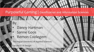 Purposeful Gaming | Gamification and Information Sciences
By
• Danny Hartman
• Sanne Goos
• Remon Coolegem
The Hague University of Applied Sciences
Faculty IT & Design
 