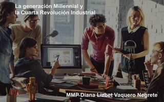 La generación millenial y la
Cuarta Revolución Industrial
1
MMP Diana Lizbet Vaquero Negrete
La generación Millennial y
la Cuarta Revolución Industrial
 