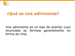 ¿Qué es una adivinanza?
Una adivinanza es un tipo de acertijo cuyo
enunciado se formula generalmente en
forma de rima.
 