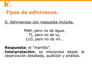 D. Adivinanzas con respuesta incluida.
MAR, pero no de agua,
TI, pero no de tu,
LLO, pero no de mí…
Respuesta: el “martillo”.
Interpretación: se interpreta desde la
observación detallada, audición y análisis.
 