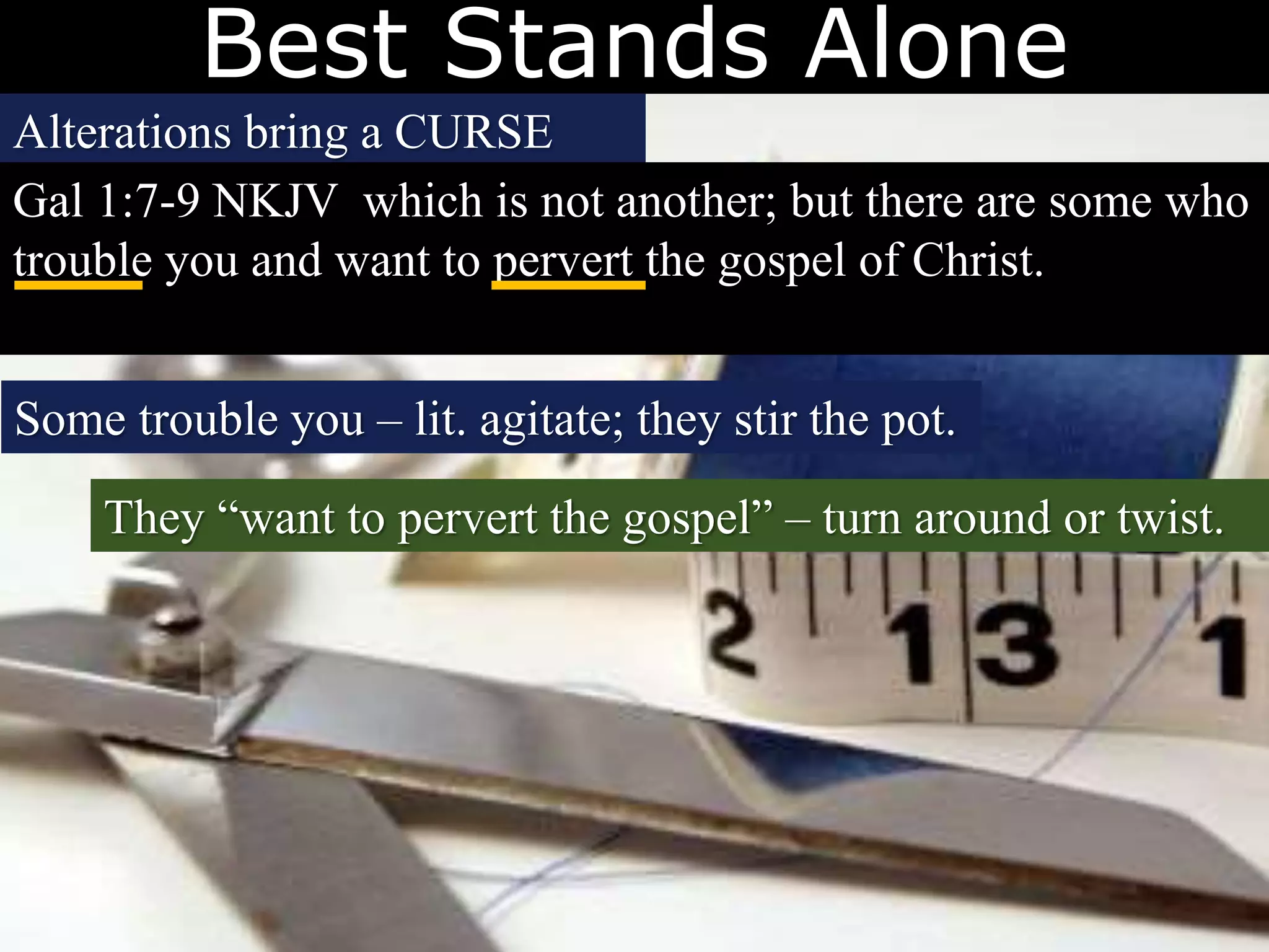 Best Stands Alone
Alterations bring a CURSE
Gal 1:7-9 NKJV which is not another; but there are some who
trouble you and want to pervert the gospel of Christ.
Some trouble you – lit. agitate; they stir the pot.
They “want to pervert the gospel” – turn around or twist.
 