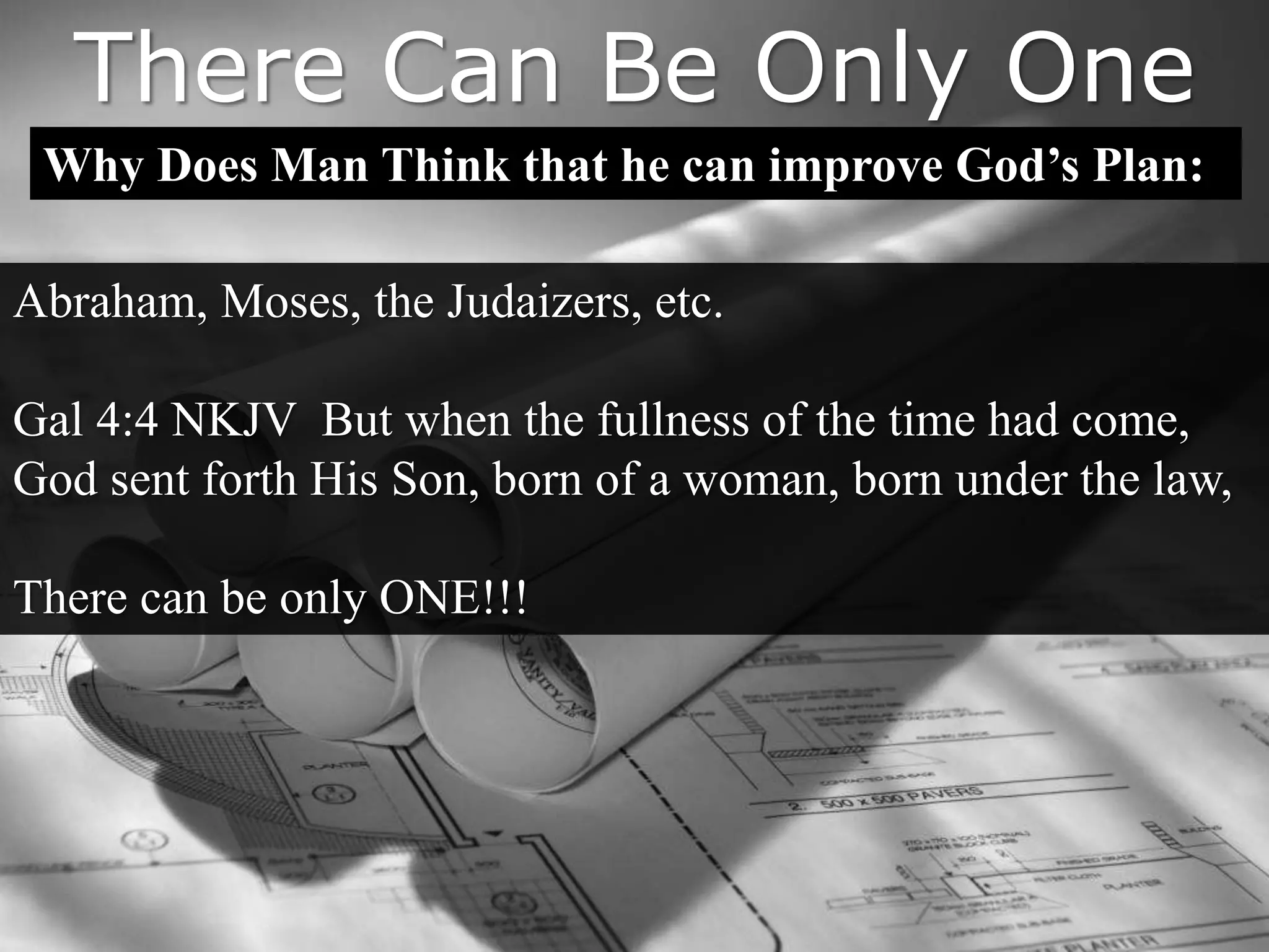 There Can Be Only One
Why Does Man Think that he can improve God’s Plan:
Abraham, Moses, the Judaizers, etc.
Gal 4:4 NKJV But when the fullness of the time had come,
God sent forth His Son, born of a woman, born under the law,
There can be only ONE!!!
 