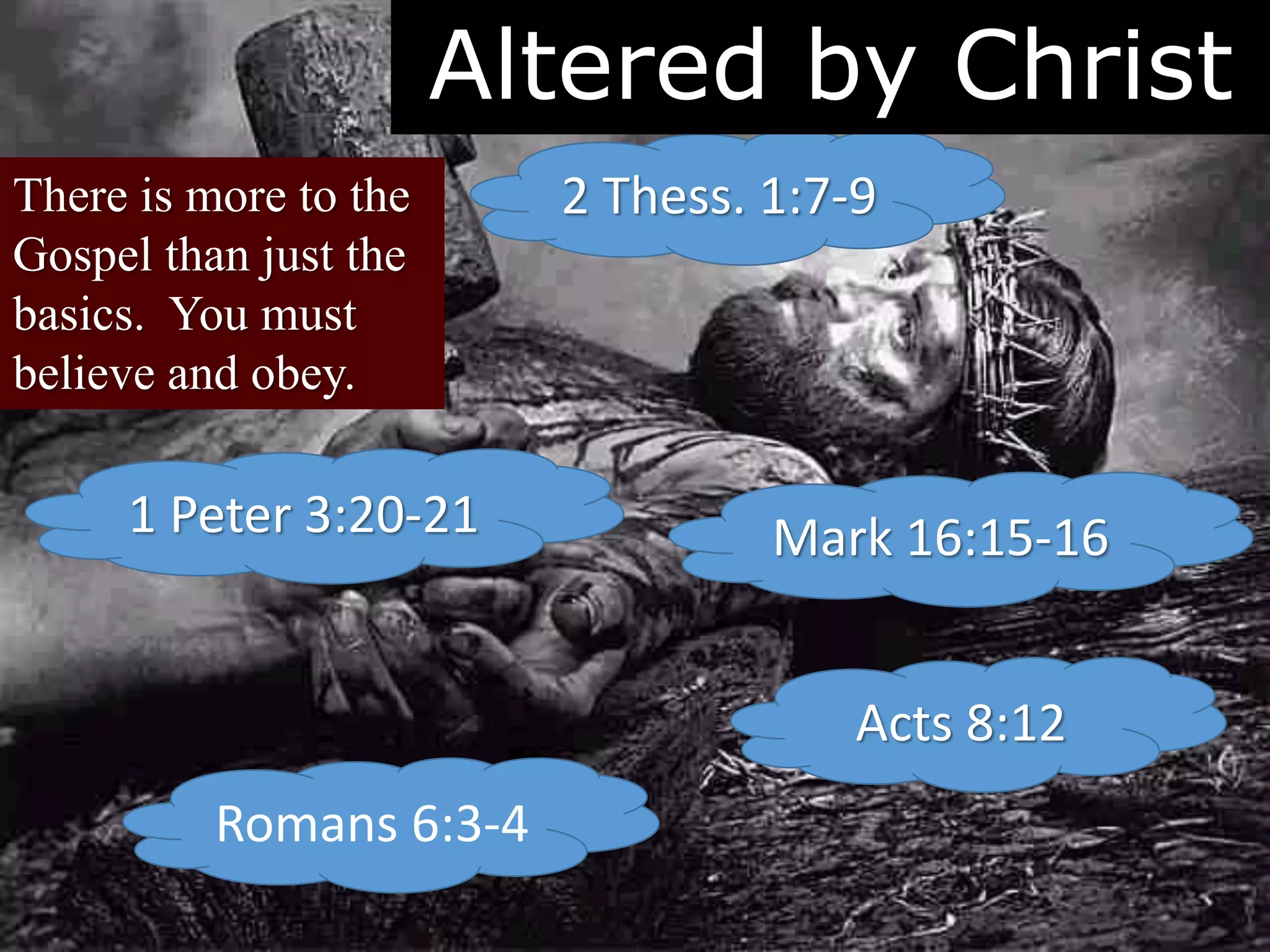 There is more to the
Gospel than just the
basics. You must
believe and obey.
2 Thess. 1:7-9
Mark 16:15-16
Acts 8:12
Romans 6:3-4
1 Peter 3:20-21
Altered by Christ
 