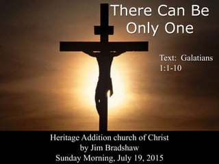 There Can Be
Only One
Text: Galatians
1:1-10
Heritage Addition church of Christ
by Jim Bradshaw
Sunday Morning, July 19, 2015
 