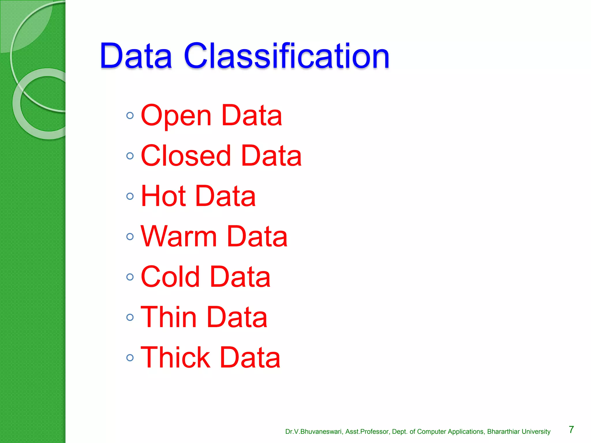 Data Classification
◦ Open Data
◦ Closed Data
◦ Hot Data
◦ Warm Data
◦ Cold Data
◦ Thin Data
◦ Thick Data
7Dr.V.Bhuvaneswari, Asst.Professor, Dept. of Computer Applications, Bhararthiar University
 