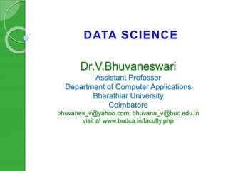 Dr.V.Bhuvaneswari
Assistant Professor
Department of Computer Applications
Bharathiar University
Coimbatore
bhuvanes_v@yahoo.com, bhuvana_v@buc.edu.in
visit at www.budca.in/faculty.php
DATA SCIENCE
 