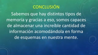 CONCLUSIÓN
Sabemos que hay distintos tipos de
memoria y gracias a eso, somos capaces
de almacenar una increíble cantidad de
información acomodándola en forma
de esquemas en nuestra mente.
 