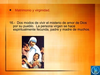  Matrimonio y virginidad.
16.- Dos modos de vivir el misterio de amor de Dios
por su pueblo. La persona virgen se hace
espiritualmente fecunda, padre y madre de muchos.
 