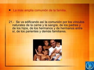  La más amplia comunión de la familia.
21.- Se va edificando así la comunión por los vínculos
naturales de la carne y la sangre, de los padres y
de los hijos, de los hermanos y de hermanos entre
sí, de los parientes y demás familiares.
 