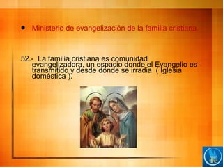  Ministerio de evangelización de la familia cristiana.
52.- La familia cristiana es comunidad
evangelizadora, un espacio donde el Evangelio es
transmitido y desde donde se irradia ( Iglesia
doméstica ).
 