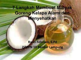 7 Langkah Membuat Minyak
Goreng Kelapa Alami dan
Menyehatkan
Ranti Febriani, S.Pd
(SMPN 10 Bandar Lampung
 