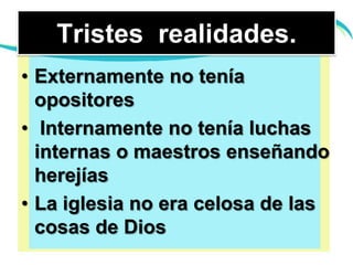 Tristes  realidades.Externamente no tenía opositores Internamente no tenía luchas internas o maestros enseñando herejíasLa iglesia no era celosa de las cosas de Dios