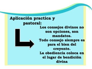 Aplicación practica y pastoral:Los consejos divinos no son opciones, son mandatos.Todo consejo siempre es para el bien del creyente.La obediencia coloca en el lugar de bendición divina